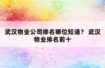 武汉物业公司排名哪位知道？ 武汉物业排名前十